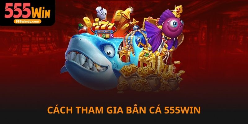 Cách tham gia bắn cá 555win cược dễ