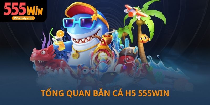 Tổng quan về bắn cá H5 tại 555win