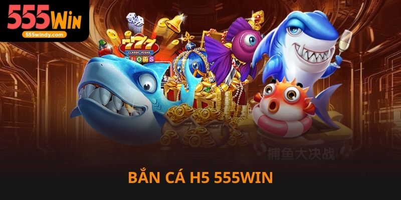 Bắn cá H5 trên nhà cái 555win trò chơi quen thuộc cho cược thủ