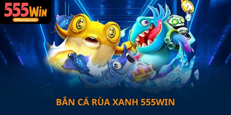 Bắn cá rùa xanh trên 555win game được săn đón nồng nhiệt