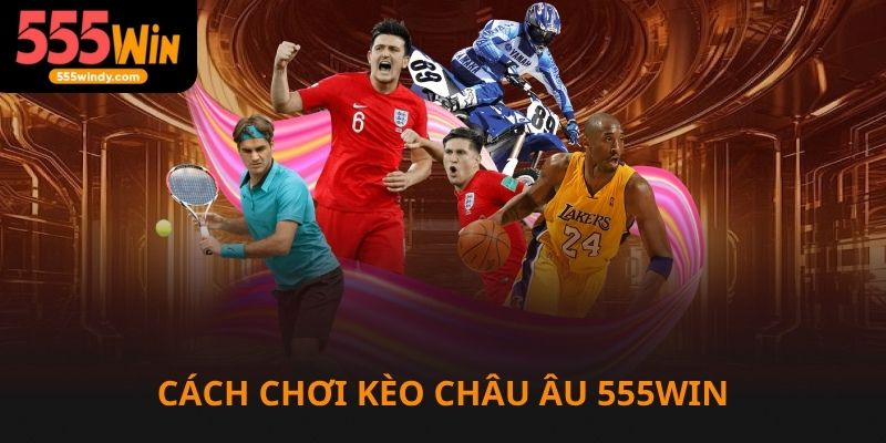 Cách chơi kèo châu Âu 555win siêu dễ