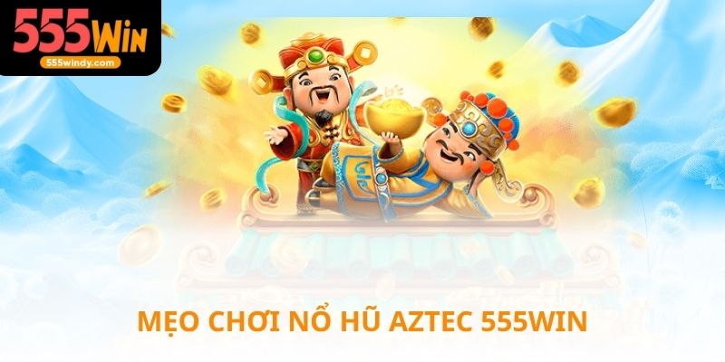 Mẹo chơi nổ hũ Aztec tại 555win siêu dễ chơi